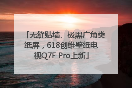 无缝贴墙、极黑广角类纸屏，618创维壁纸电视Q7F Pro上新