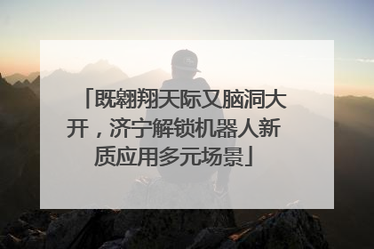 既翱翔天际又脑洞大开，济宁解锁机器人新质应用多元场景