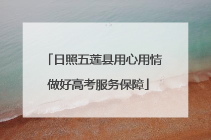 日照五莲县用心用情做好高考服务保障