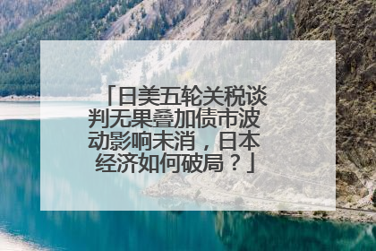 日美五轮关税谈判无果叠加债市波动影响未消，日本经济如何破局？