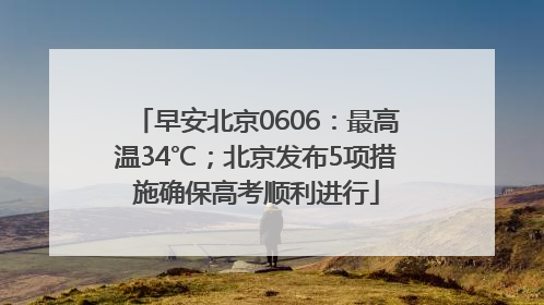 早安北京0606：最高温34℃；北京发布5项措施确保高考顺利进行