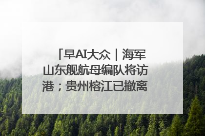 早AI大众｜海军山东舰航母编队将访港；贵州榕江已撤离转移群众超4万人