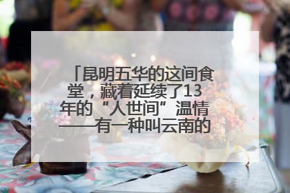 昆明五华的这间食堂，藏着延续了13年的“人世间”温情——有一种叫云南的生活之365天