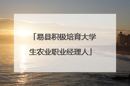 易县积极培育大学生农业职业经理人