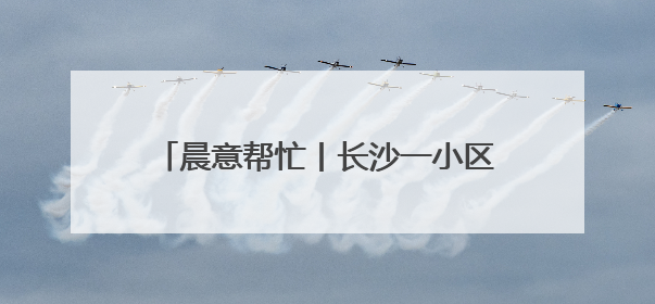 晨意帮忙丨长沙一小区加装电梯逾期一年未完工，业主称出行不便！施工方：半月内完工