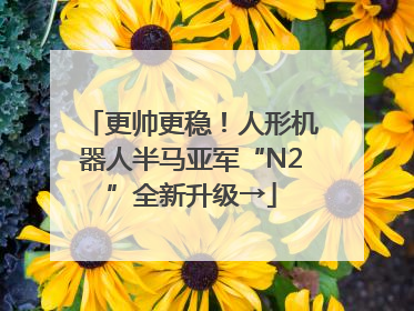 更帅更稳！人形机器人半马亚军“N2”全新升级→