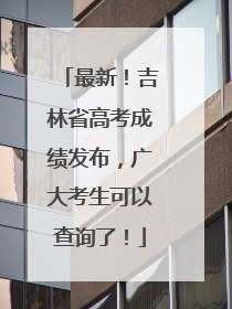 最新！吉林省高考成绩发布，广大考生可以查询了！