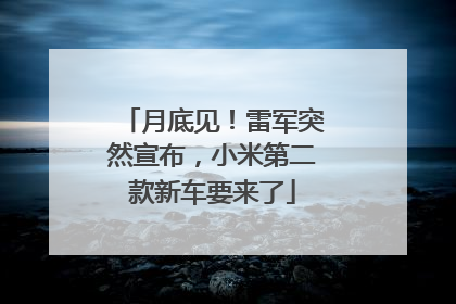 月底见！雷军突然宣布，小米第二款新车要来了