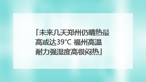 未来几天郑州仍晴热最高或达39℃ 福州高温耐力强湿度高很闷热