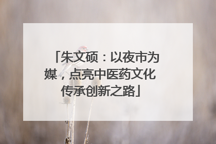 朱文硕：以夜市为媒，点亮中医药文化传承创新之路