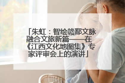 朱虹：智绘赣鄱文脉 融合文旅新篇——在《江西文化地图集》专家评审会上的演讲