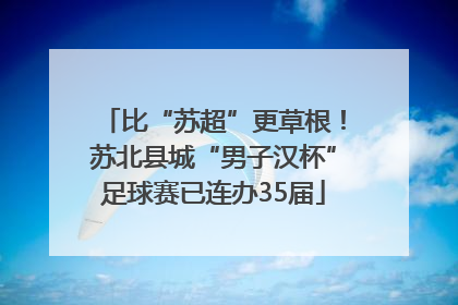 比“苏超”更草根！苏北县城“男子汉杯”足球赛已连办35届