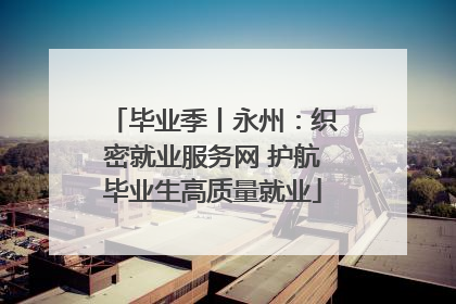 毕业季丨永州：织密就业服务网 护航毕业生高质量就业