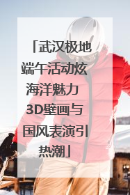 武汉极地端午活动炫海洋魅力 3D壁画与国风表演引热潮