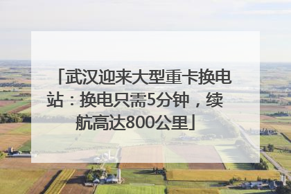 武汉迎来大型重卡换电站：换电只需5分钟，续航高达800公里