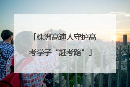 株洲高速人守护高考学子“赶考路”