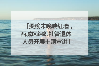 桑榆未晚映红墙，西城区组织社管退休人员开展主题宣讲