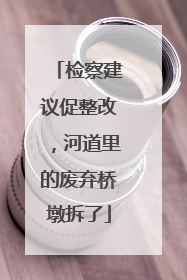 检察建议促整改，河道里的废弃桥墩拆了