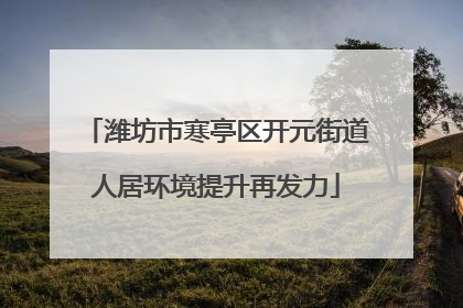 潍坊市寒亭区开元街道人居环境提升再发力