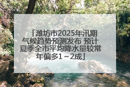 潍坊市2025年汛期气候趋势预测发布 预计夏季全市平均降水量较常年偏多1～2成