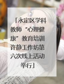 永定区学科教师“心理健康”教育培训许静工作坊第六次线上活动举行