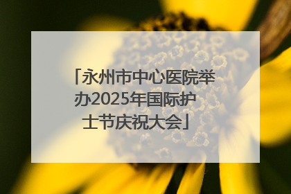 永州市中心医院举办2025年国际护士节庆祝大会