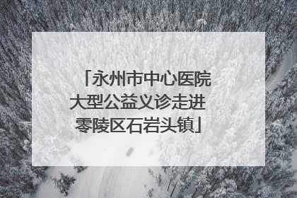 永州市中心医院大型公益义诊走进零陵区石岩头镇