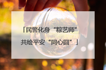 民警化身“粽艺师” 共绘平安“同心圆”