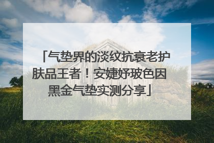 气垫界的淡纹抗衰老护肤品王者！安婕妤玻色因黑金气垫实测分享