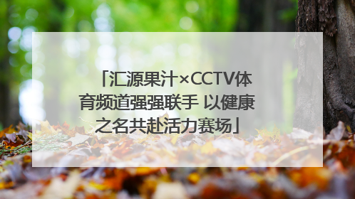 汇源果汁×CCTV体育频道强强联手 以健康之名共赴活力赛场
