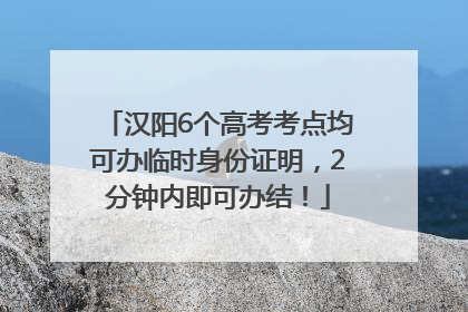 汉阳6个高考考点均可办临时身份证明，2分钟内即可办结！