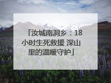 汝城南洞乡：18小时生死救援 深山里的温暖守护