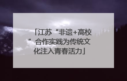 江苏“非遗+高校”合作实践为传统文化注入青春活力