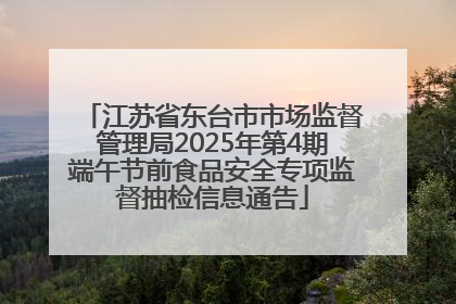 江苏省东台市市场监督管理局2025年第4期端午节前食品安全专项监督抽检信息通告