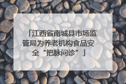 江西省南城县市场监管局为养老机构食品安全“把脉问诊”