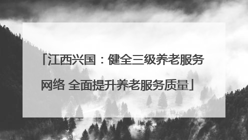 江西兴国：健全三级养老服务网络 全面提升养老服务质量