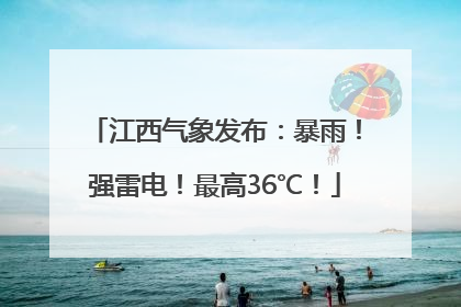 江西气象发布：暴雨！强雷电！最高36℃！