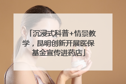 沉浸式科普+情景教学，昆明创新开展医保基金宣传进药店