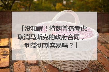 没和解！特朗普仍考虑取消马斯克的政府合同，利益切割容易吗？