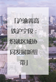 沪渝蓉高铁沪宁段：织就区域协同发展新纽带