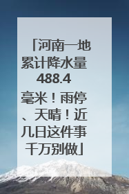 河南一地累计降水量488.4毫米！雨停、天晴！近几日这件事千万别做