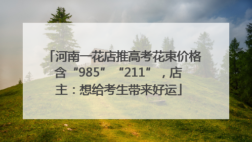 河南一花店推高考花束价格含“985”“211”，店主：想给考生带来好运
