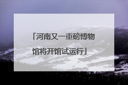 河南又一重磅博物馆将开馆试运行