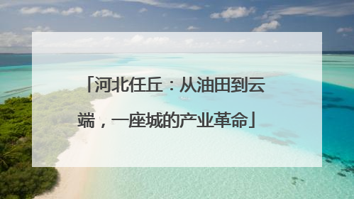 河北任丘：从油田到云端，一座城的产业革命