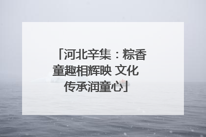 河北辛集：粽香童趣相辉映 文化传承润童心