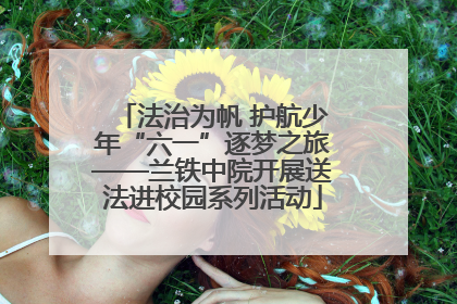 法治为帆 护航少年“六一”逐梦之旅——兰铁中院开展送法进校园系列活动