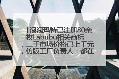 泡泡玛特已注册80余枚Labubu相关商标，二手市场价格已上千元，仿版工厂负责人：都在欠货，根本不够分
