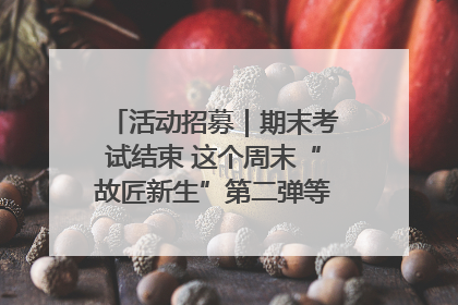 活动招募｜期末考试结束 这个周末“故匠新生”第二弹等着同学们来体验！