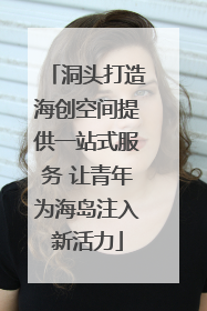 洞头打造海创空间提供一站式服务 让青年为海岛注入新活力
