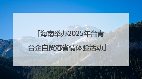 海南举办2025年台青台企自贸港省情体验活动